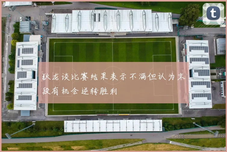 狄龙谈比赛结果表示不满但认为末段有机会逆转胜利
