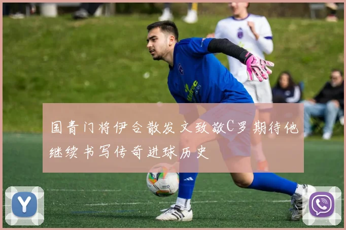 国青门将伊合散发文致敬C罗期待他继续书写传奇进球历史