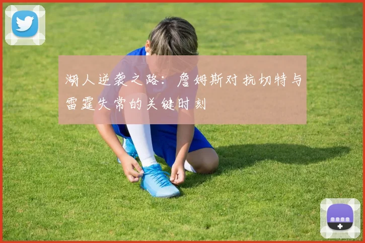 湖人逆袭之路：詹姆斯对抗切特与雷霆失常的关键时刻