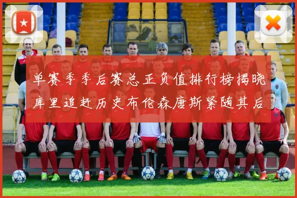 单赛季季后赛总正负值排行榜揭晓库里追赶历史布伦森唐斯紧随其后