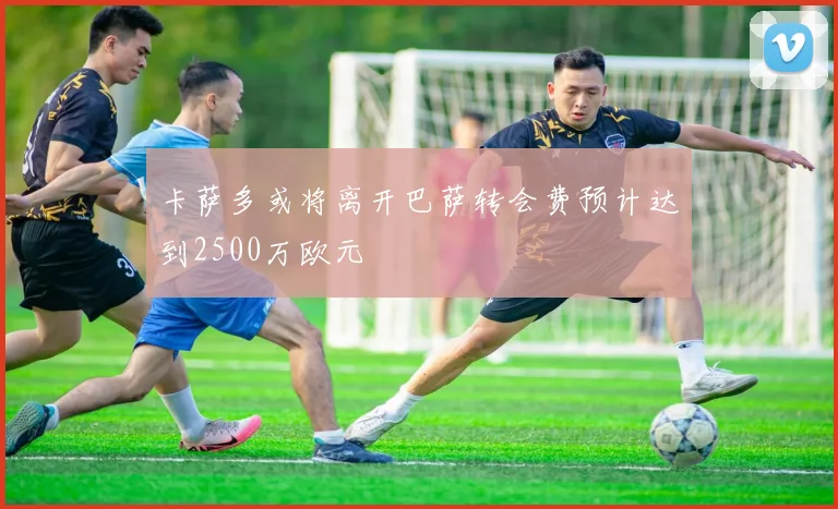 卡萨多或将离开巴萨转会费预计达到2500万欧元