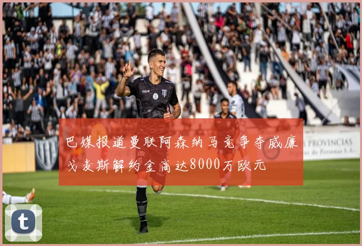 巴媒报道曼联阿森纳马竞争夺威廉戈麦斯解约金高达8000万欧元