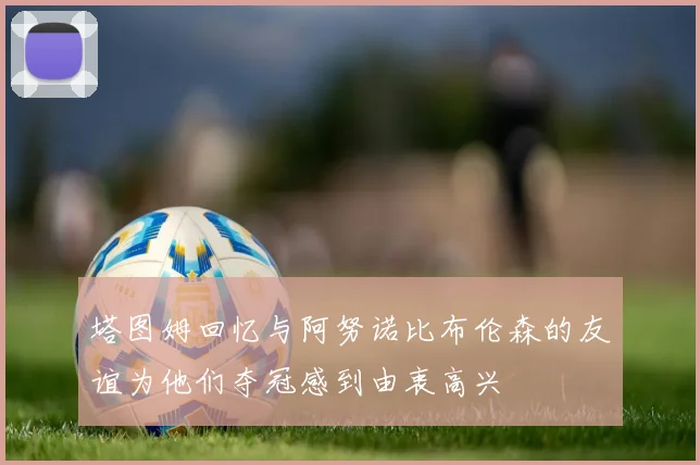 塔图姆回忆与阿努诺比布伦森的友谊为他们夺冠感到由衷高兴