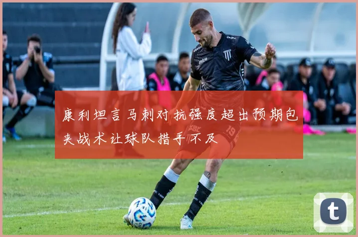 康利坦言马刺对抗强度超出预期包夹战术让球队措手不及