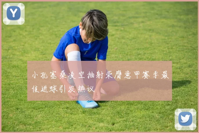 小孔塞桑凌空抽射荣膺意甲赛季最佳进球引发热议