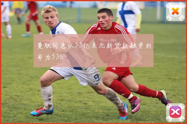 曼联同意以55亿美元新贷款融资利率为536