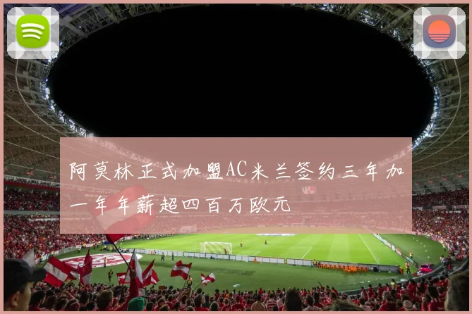 阿莫林正式加盟AC米兰签约三年加一年年薪超四百万欧元