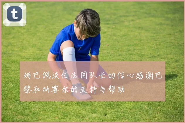 姆巴佩谈任法国队长的信心感谢巴黎和纳赛尔的支持与帮助