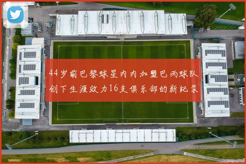44岁前巴黎球星内内加盟巴丙球队创下生涯效力16支俱乐部的新纪录