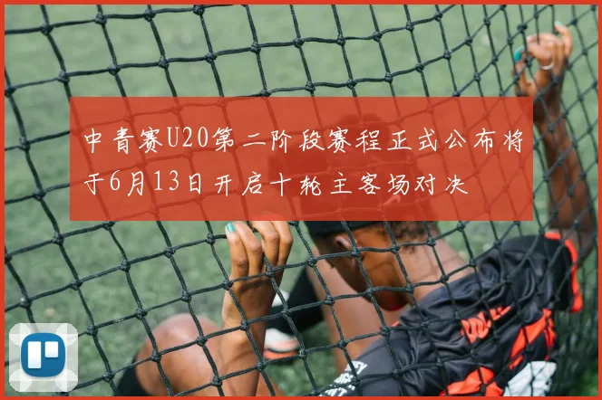 中青赛U20第二阶段赛程正式公布将于6月13日开启十轮主客场对决