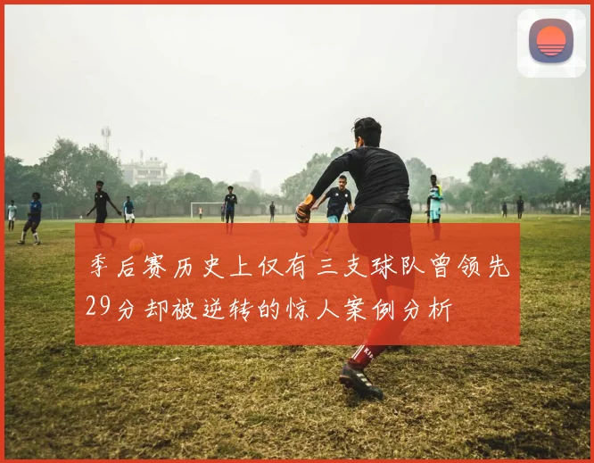 季后赛历史上仅有三支球队曾领先29分却被逆转的惊人案例分析