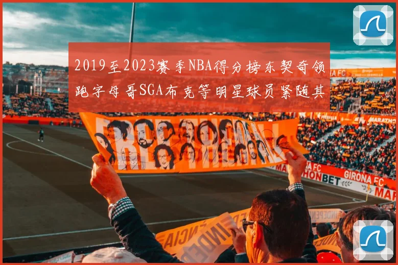 2019至2023赛季NBA得分榜东契奇领跑字母哥SGA布克等明星球员紧随其后