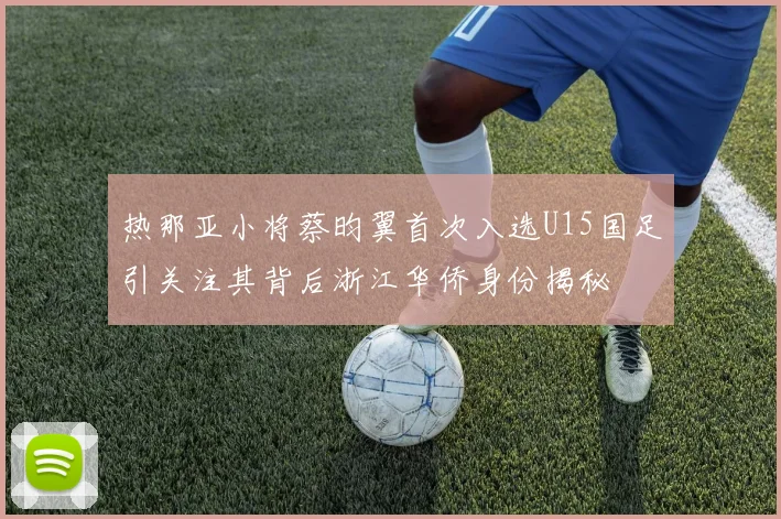 热那亚小将蔡昀翼首次入选U15国足引关注其背后浙江华侨身份揭秘