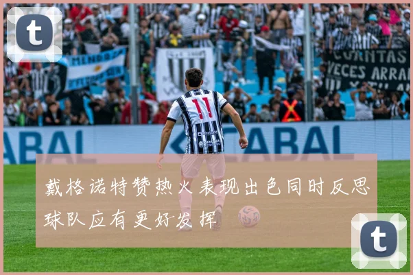 戴格诺特赞热火表现出色同时反思球队应有更好发挥