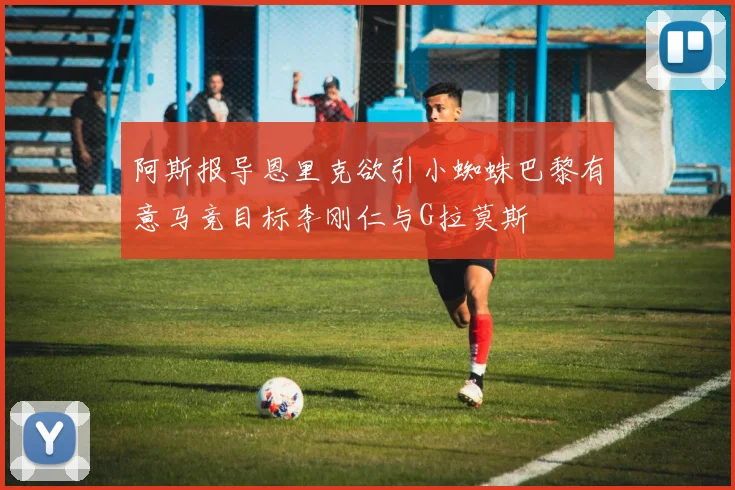 阿斯报导恩里克欲引小蜘蛛巴黎有意马竞目标李刚仁与G拉莫斯