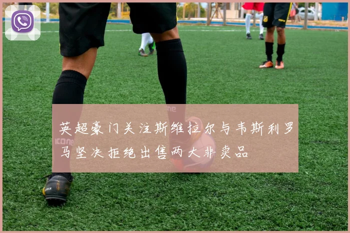 英超豪门关注斯维拉尔与韦斯利罗马坚决拒绝出售两大非卖品