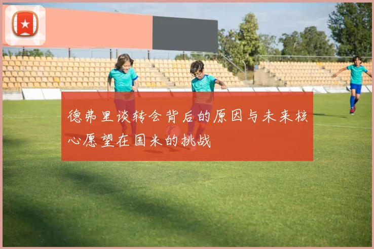 德弗里谈转会背后的原因与未来核心愿望在国米的挑战