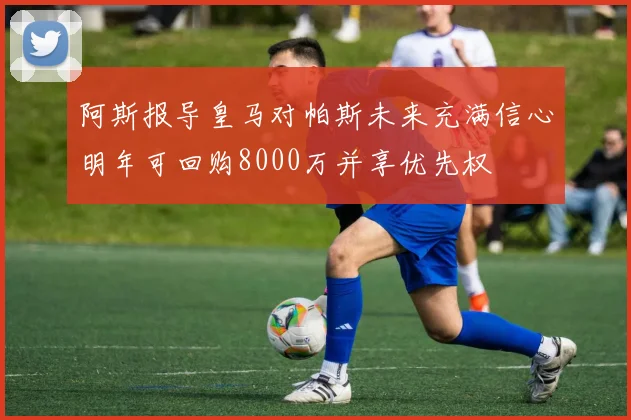 阿斯报导皇马对帕斯未来充满信心明年可回购8000万并享优先权