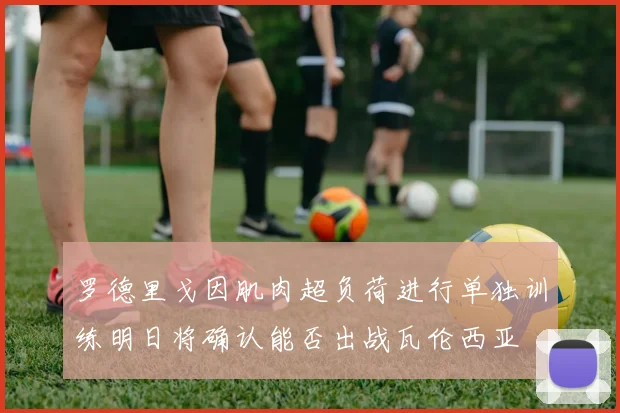 罗德里戈因肌肉超负荷进行单独训练明日将确认能否出战瓦伦西亚