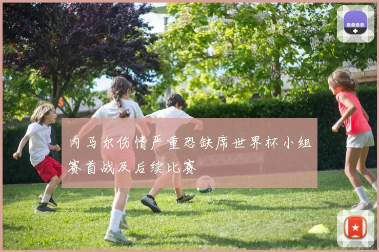 内马尔伤情严重恐缺席世界杯小组赛首战及后续比赛