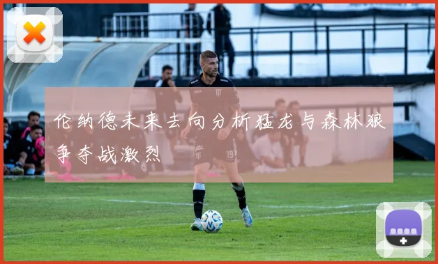伦纳德未来去向分析猛龙与森林狼争夺战激烈