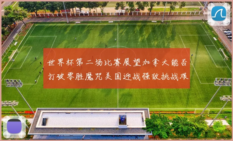 世界杯第二场比赛展望加拿大能否打破零胜魔咒美国迎战强敌挑战艰巨