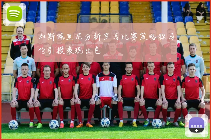 加斯佩里尼分析罗马比赛策略称马伦引援表现出色
